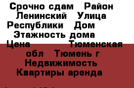 Срочно сдам › Район ­ Ленинский › Улица ­ Республики › Дом ­ 155 › Этажность дома ­ 5 › Цена ­ 4 000 - Тюменская обл., Тюмень г. Недвижимость » Квартиры аренда   